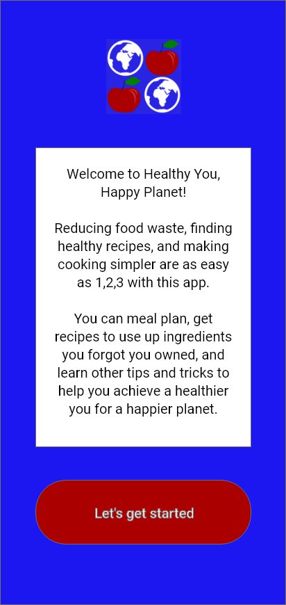 Welcome page for the app. The text reads &ldquo;Welcome to Healthy You, Happy Planet!Reducing food waste, finding healthy recipes, and making cooking simpler are as easy as 1,2,3 with this app.You can meal plan, get recipes to use up ingredients you forgot you owned, and learn other tips and tricks to help you achieve a healthier you for a happier planet.&quot;